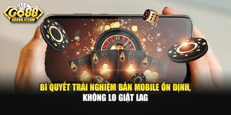 Bí quyết trải nghiệm bản Mobile ổn định, không lo giật lag
