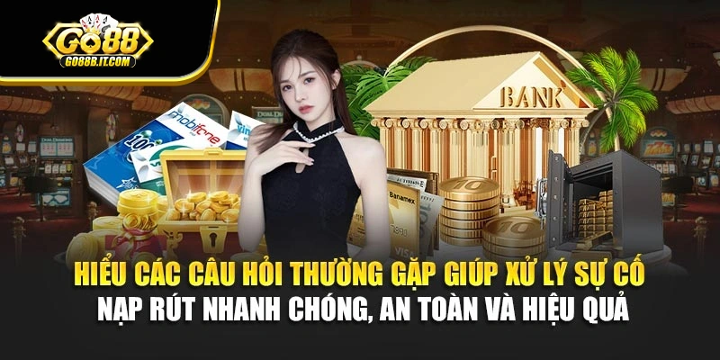 Hiểu các câu hỏi thường gặp giúp xử lý sự cố nạp rút nhanh chóng, an toàn và hiệu quả