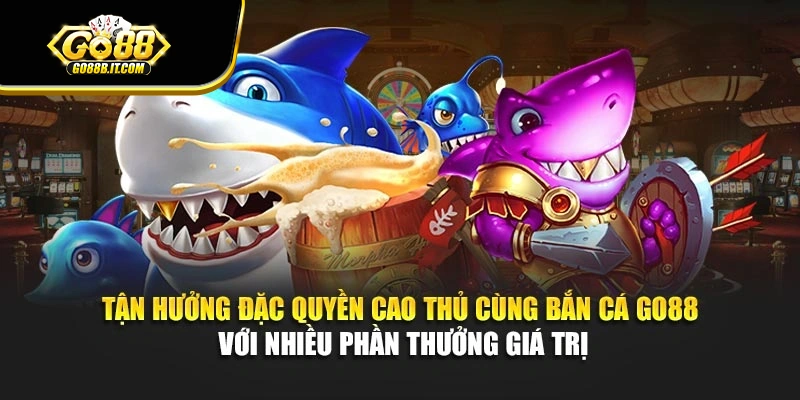 Tận hưởng đặc quyền cao thủ cùng bắn cá Go88 với nhiều phần thưởng giá trị